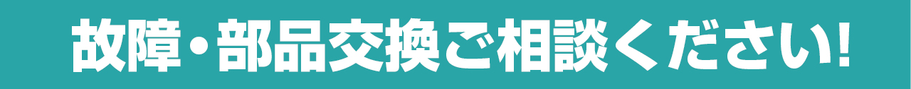 故障・部品交換ご相談ください！